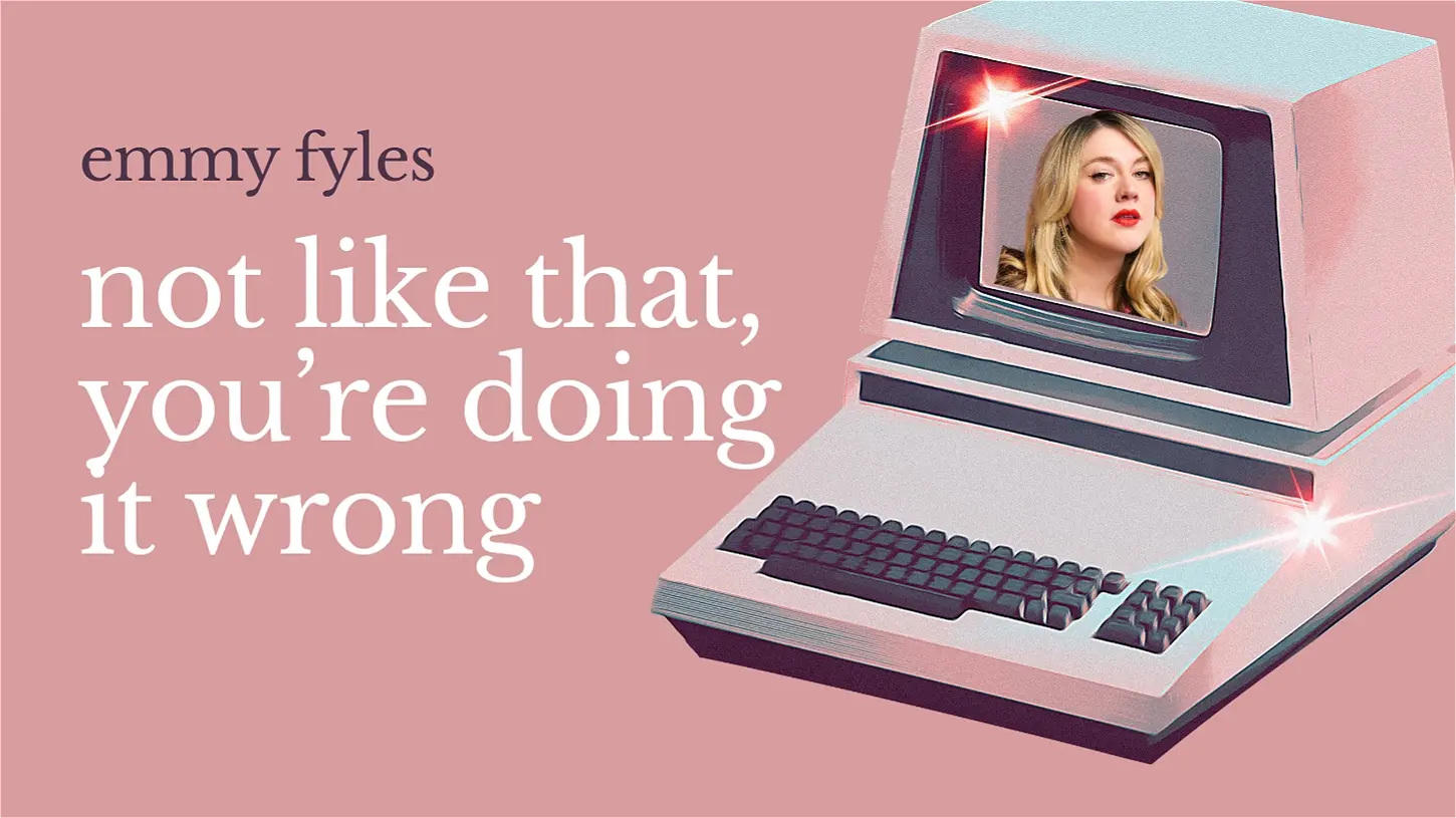 Emmy Fyles: Not Like That, You're Doing It Wrong